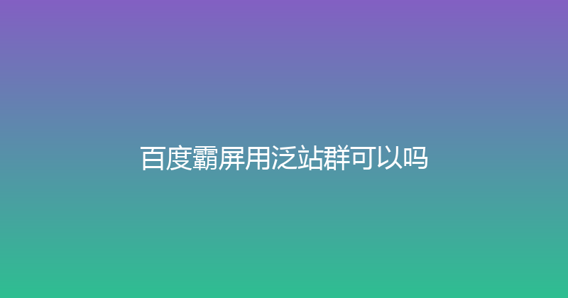 百度霸屏用泛站群可以吗 封面图