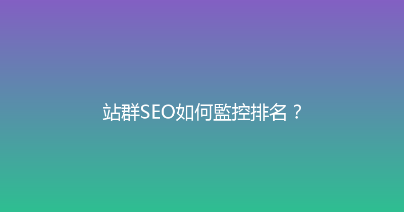 站群SEO如何監控排名？ 封面图