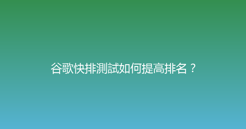 谷歌快排測試如何提高排名？ 封面图