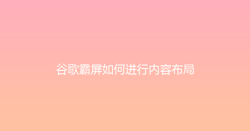 谷歌霸屏如何进行内容布局 封面图