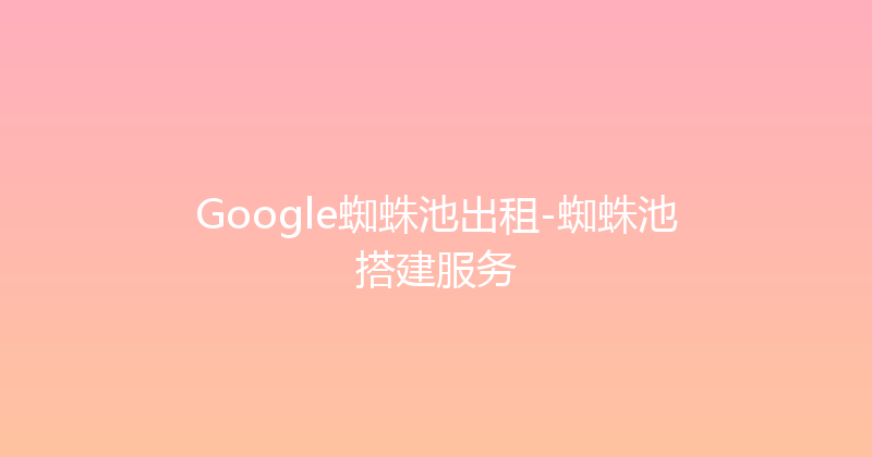 Google蜘蛛池出租-蜘蛛池搭建服务 封面图