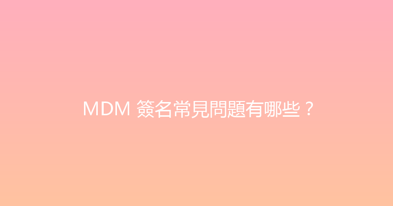 MDM 簽名常見問題有哪些？ 封面图