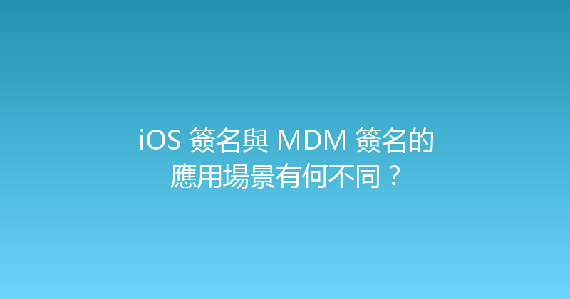 iOS 簽名與 MDM 簽名的應用場景有何不同？ 封面图